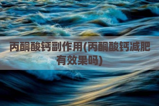 丙酮酸钙副作用(丙酮酸钙减肥有效果吗)