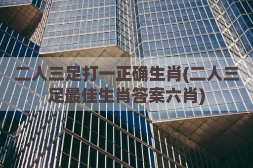 二人三足打一正确生肖(二人三足最佳生肖答案六肖)