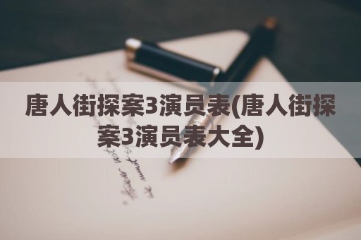 唐人街探案3演员表(唐人街探案3演员表大全)