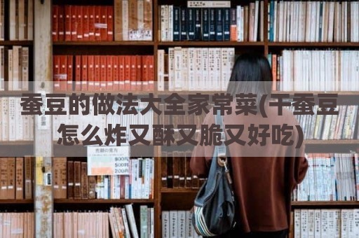 蚕豆的做法大全家常菜(干蚕豆怎么炸又酥又脆又好吃)