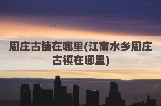 周庄古镇在哪里(江南水乡周庄古镇在哪里)