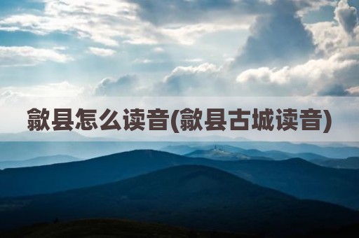 歙县怎么读音(歙县古城读音)