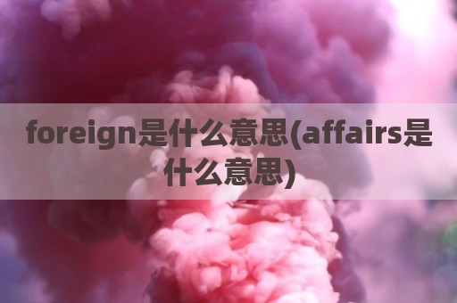 foreign是什么意思(affairs是什么意思)