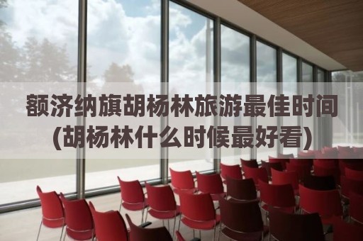 额济纳旗胡杨林旅游最佳时间(胡杨林什么时候最好看)