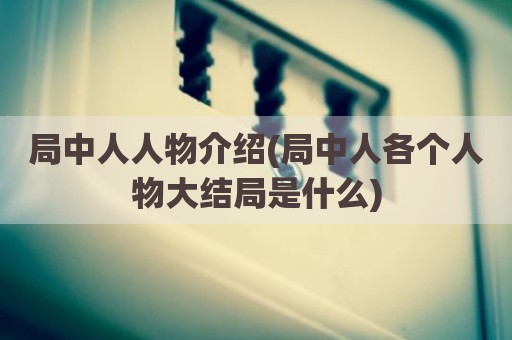 局中人人物介绍(局中人各个人物大结局是什么)