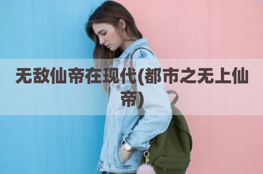 无敌仙帝在现代(都市之无上仙帝)