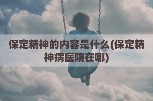 保定精神的内容是什么(保定精神病医院在哪)
