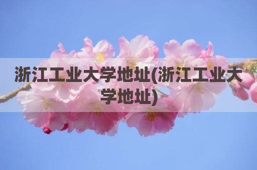浙江工业大学地址(浙江工业大学地址)