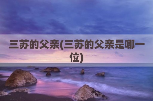 三苏的父亲(三苏的父亲是哪一位)