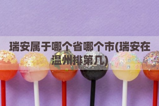 瑞安属于哪个省哪个市(瑞安在温州排第几)