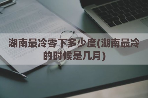 湖南最冷零下多少度(湖南最冷的时候是几月)