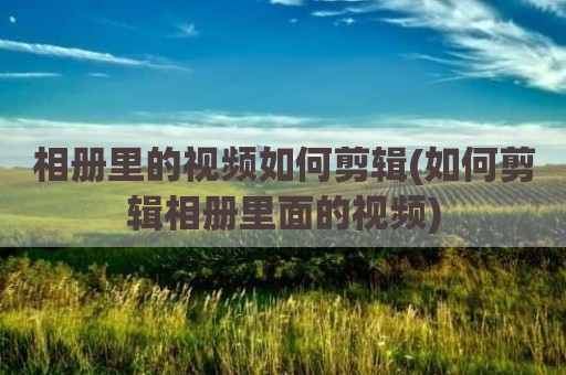 相册里的视频如何剪辑(如何剪辑相册里面的视频)