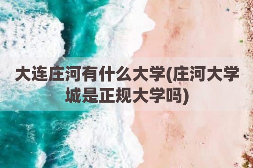 大连庄河有什么大学(庄河大学城是正规大学吗)