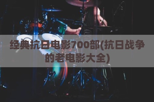 经典抗日电影700部(抗日战争的老电影大全)