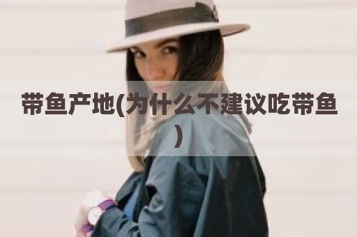 带鱼产地(为什么不建议吃带鱼)