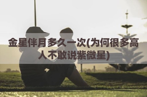 金星伴月多久一次(为何很多高人不敢说紫微星)