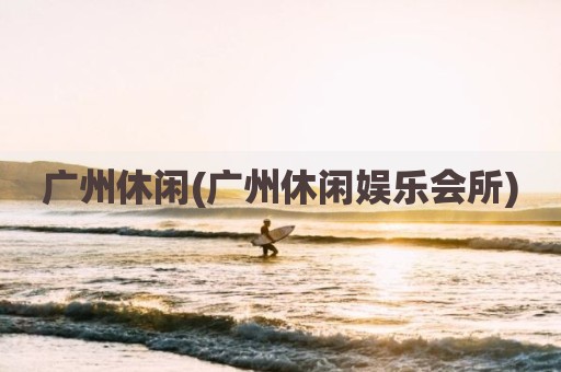 广州休闲(广州休闲娱乐会所)