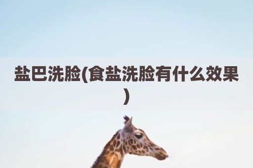 盐巴洗脸(食盐洗脸有什么效果)