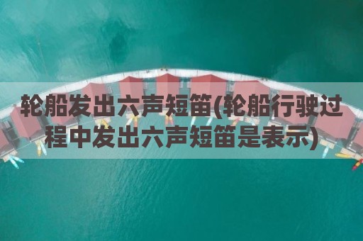 轮船发出六声短笛(轮船行驶过程中发出六声短笛是表示)