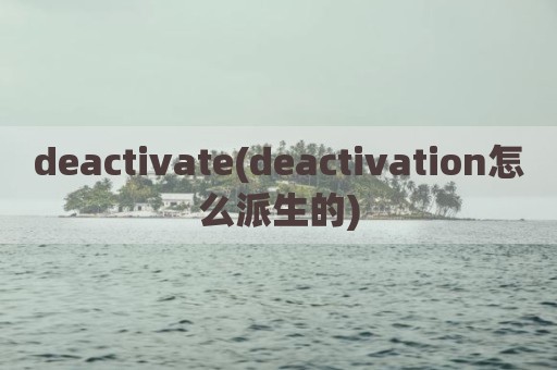 deactivate(deactivation怎么派生的)