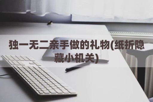 独一无二亲手做的礼物(纸折隐藏小机关)