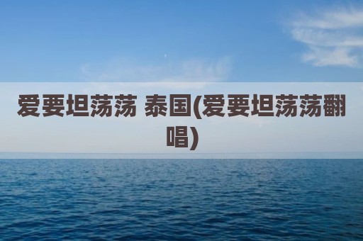 爱要坦荡荡 泰国(爱要坦荡荡翻唱)