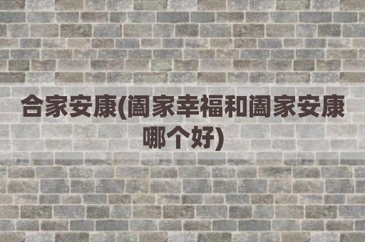 合家安康(阖家幸福和阖家安康哪个好)