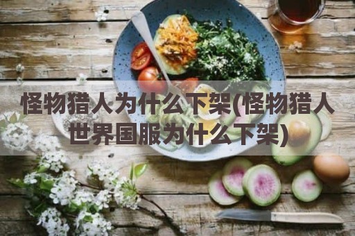 怪物猎人为什么下架(怪物猎人世界国服为什么下架)