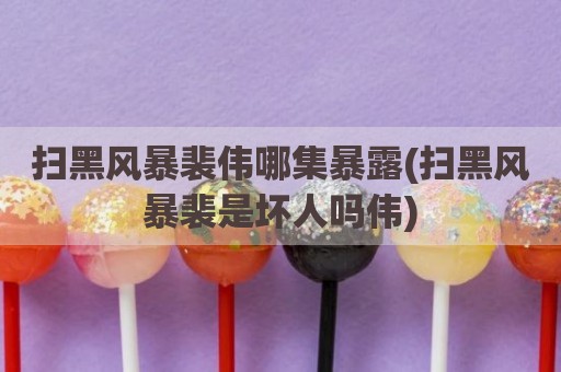 扫黑风暴裴伟哪集暴露(扫黑风暴裴是坏人吗伟)