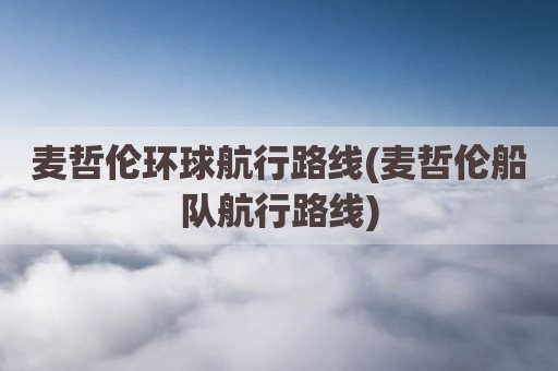 麦哲伦环球航行路线(麦哲伦船队航行路线)
