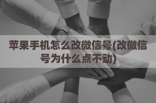 苹果手机怎么改微信号(改微信号为什么点不动)