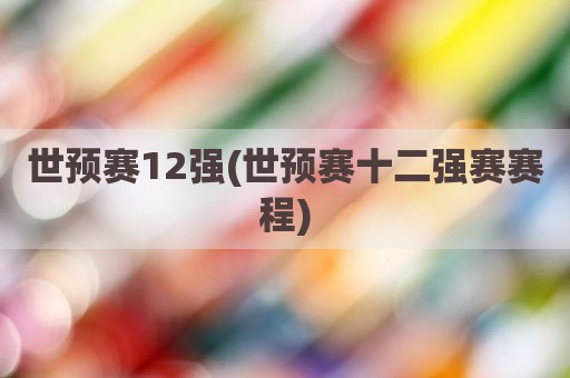 世预赛12强(世预赛十二强赛赛程)