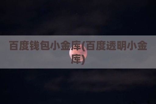 百度钱包小金库(百度透明小金库)
