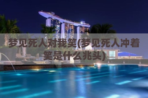 梦见死人对我笑(梦见死人冲着笑是什么兆头)