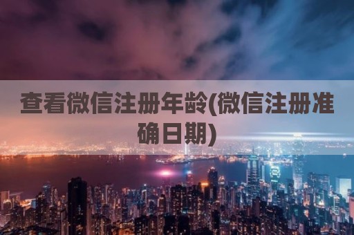 查看微信注册年龄(微信注册准确日期)
