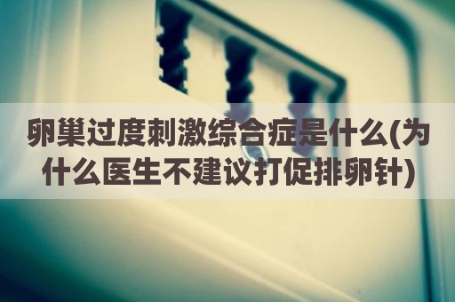 卵巢过度刺激综合症是什么(为什么医生不建议打促排卵针)