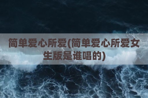 简单爱心所爱(简单爱心所爱女生版是谁唱的)