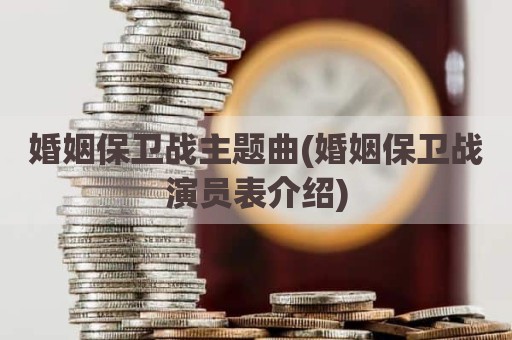 婚姻保卫战主题曲(婚姻保卫战演员表介绍)