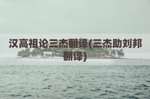 汉高祖论三杰翻译(三杰助刘邦翻译)