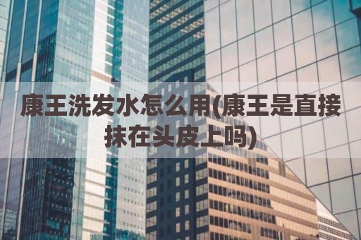 康王洗发水怎么用(康王是直接抹在头皮上吗)