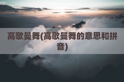 高歌曼舞(高歌曼舞的意思和拼音)