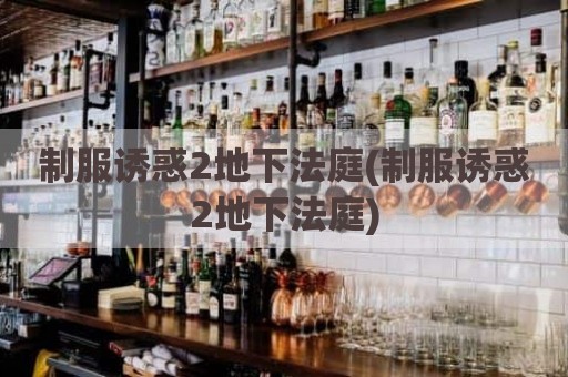 制服诱惑2地下法庭(制服诱惑2地下法庭)