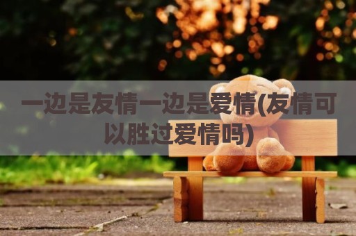 一边是友情一边是爱情(友情可以胜过爱情吗)