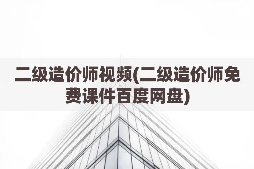 二级造价师视频(二级造价师免费课件百度网盘)