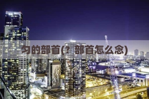 匀的部首(？部首怎么念)