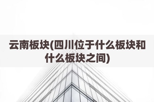 云南板块(四川位于什么板块和什么板块之间)
