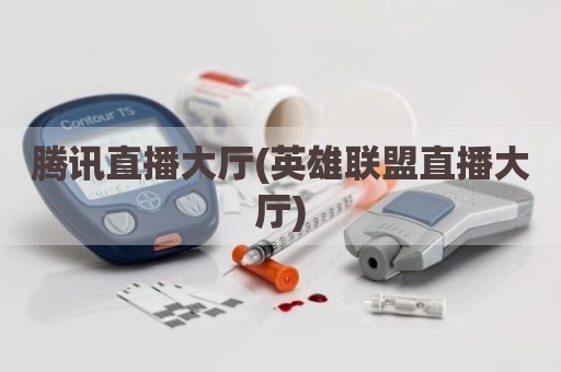 腾讯直播大厅(英雄联盟直播大厅)