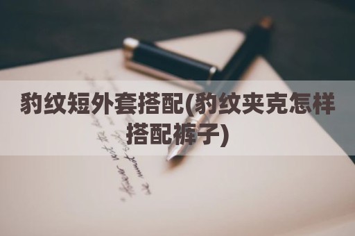 豹纹短外套搭配(豹纹夹克怎样搭配裤子)