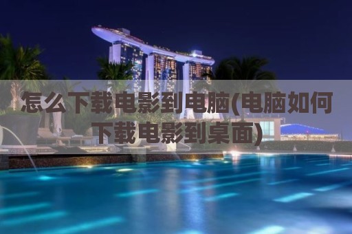 怎么下载电影到电脑(电脑如何下载电影到桌面)