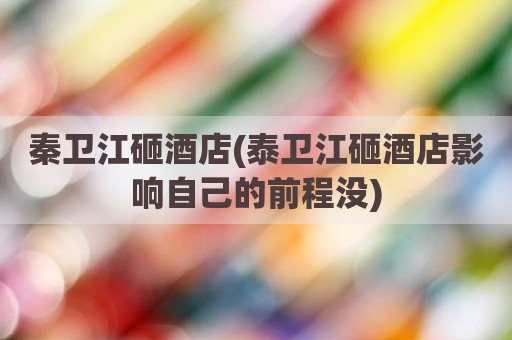 秦卫江砸酒店(泰卫江砸酒店影响自己的前程没)